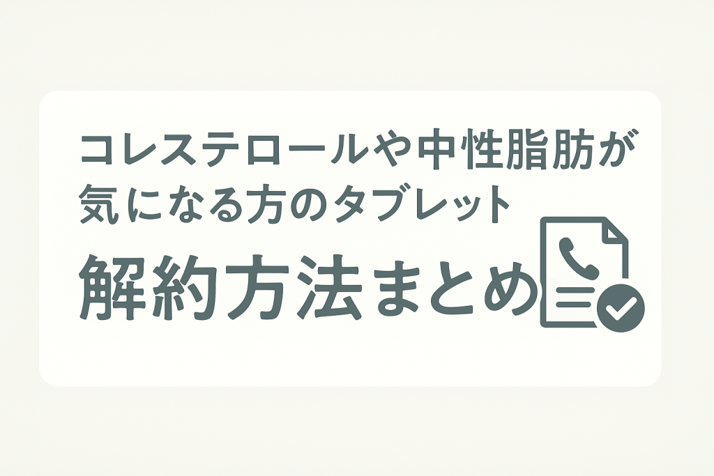 コレステロールや中性脂肪が気になる方のタブレット|解約方法まとめ